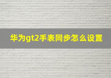 华为gt2手表同步怎么设置