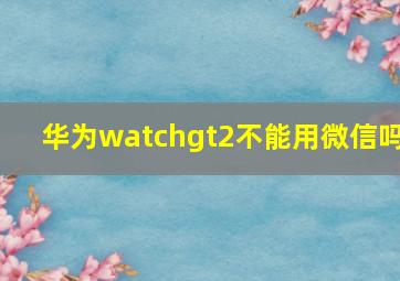 华为watchgt2不能用微信吗