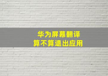 华为屏幕翻译算不算退出应用