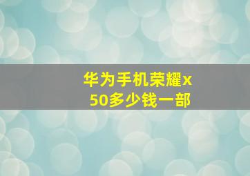 华为手机荣耀x50多少钱一部