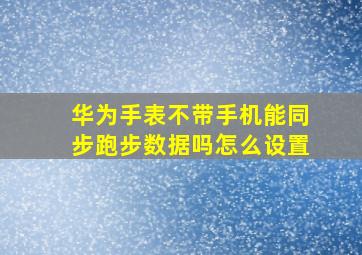 华为手表不带手机能同步跑步数据吗怎么设置