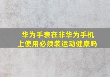 华为手表在非华为手机上使用必须装运动健康吗