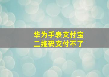 华为手表支付宝二维码支付不了