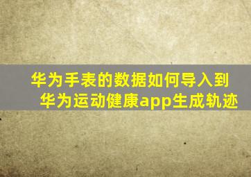 华为手表的数据如何导入到华为运动健康app生成轨迹