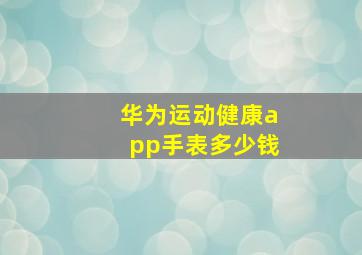 华为运动健康app手表多少钱