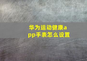 华为运动健康app手表怎么设置