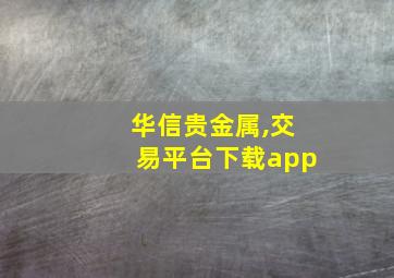 华信贵金属,交易平台下载app