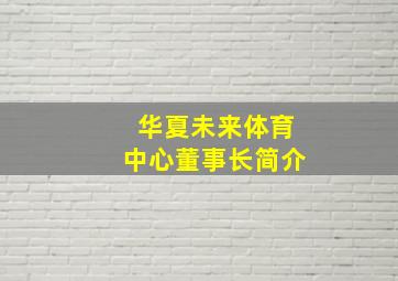 华夏未来体育中心董事长简介