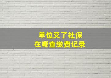 单位交了社保在哪查缴费记录