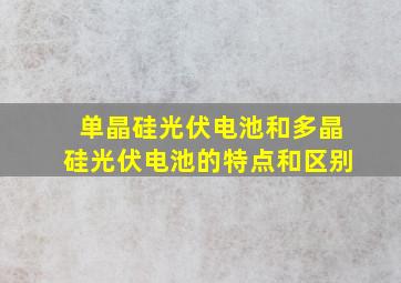 单晶硅光伏电池和多晶硅光伏电池的特点和区别