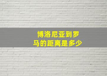 博洛尼亚到罗马的距离是多少