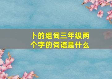 卜的组词三年级两个字的词语是什么