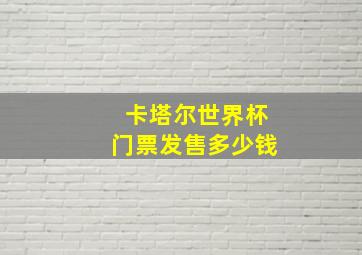 卡塔尔世界杯门票发售多少钱