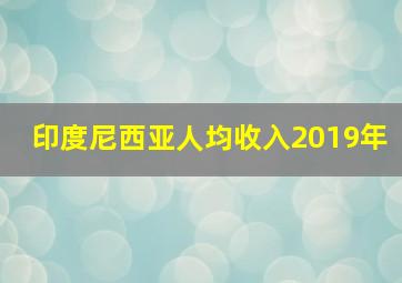 印度尼西亚人均收入2019年