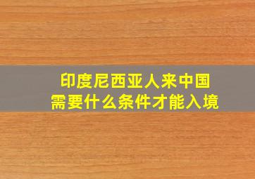 印度尼西亚人来中国需要什么条件才能入境