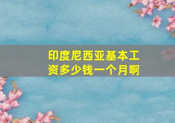 印度尼西亚基本工资多少钱一个月啊