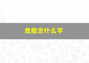 危险念什么字