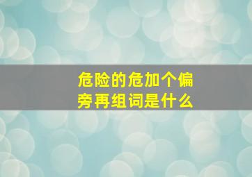 危险的危加个偏旁再组词是什么