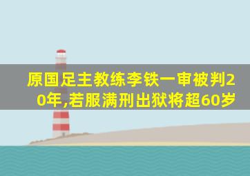 原国足主教练李铁一审被判20年,若服满刑出狱将超60岁