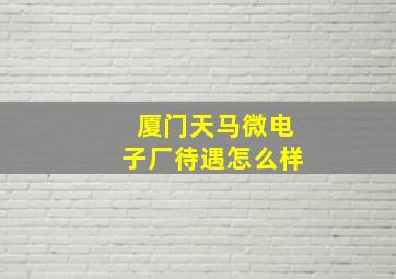 厦门天马微电子厂待遇怎么样