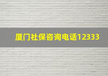 厦门社保咨询电话12333