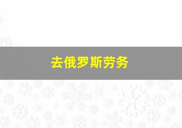 去俄罗斯劳务