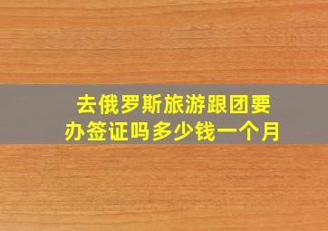 去俄罗斯旅游跟团要办签证吗多少钱一个月