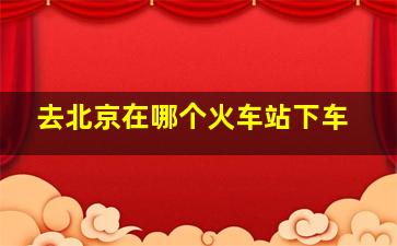 去北京在哪个火车站下车