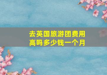 去英国旅游团费用高吗多少钱一个月