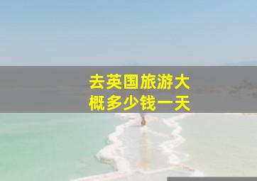 去英国旅游大概多少钱一天