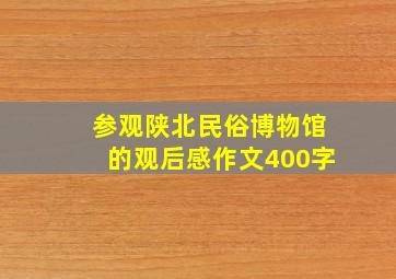 参观陕北民俗博物馆的观后感作文400字