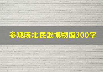 参观陕北民歌博物馆300字