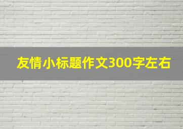 友情小标题作文300字左右