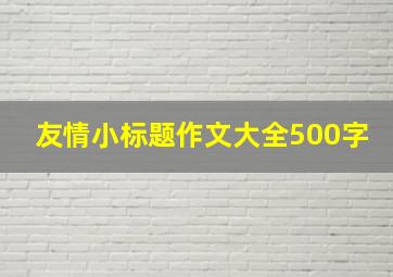 友情小标题作文大全500字