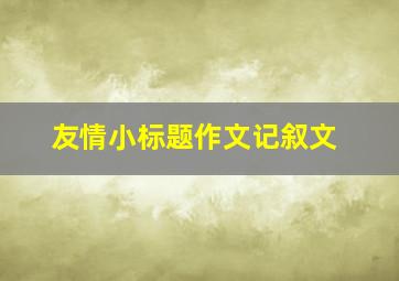 友情小标题作文记叙文