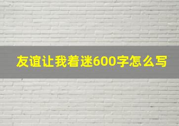 友谊让我着迷600字怎么写