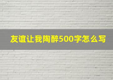 友谊让我陶醉500字怎么写