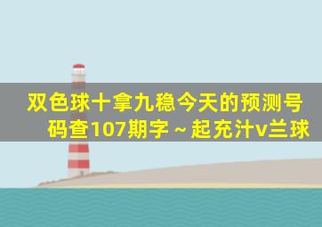 双色球十拿九稳今天的预测号码查107期字～起充汁v兰球