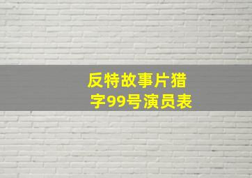 反特故事片猎字99号演员表