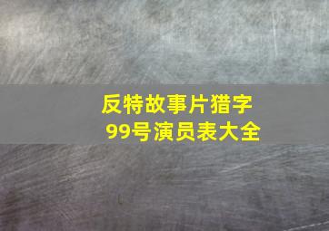 反特故事片猎字99号演员表大全