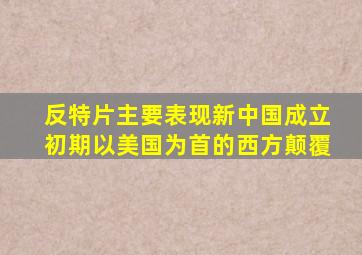 反特片主要表现新中国成立初期以美国为首的西方颠覆