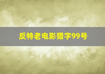 反特老电影猎字99号