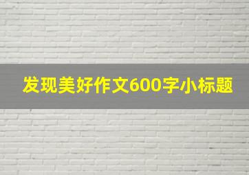 发现美好作文600字小标题