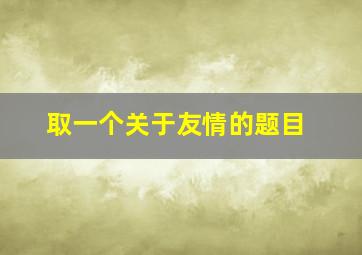 取一个关于友情的题目