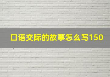 口语交际的故事怎么写150