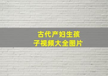 古代产妇生孩子视频大全图片