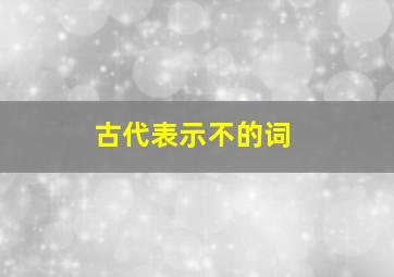 古代表示不的词