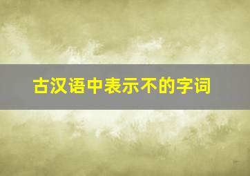 古汉语中表示不的字词