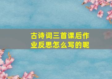 古诗词三首课后作业反思怎么写的呢