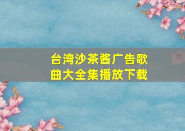 台湾沙茶酱广告歌曲大全集播放下载